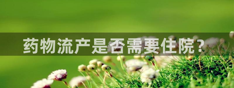 超凡国际激活码：药物流产是否需要住院