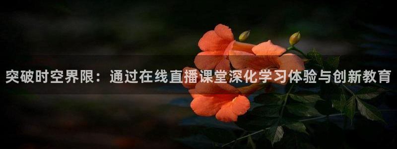 山猫体育网页版：突破时空界限：通过在线直播课堂深化学习体验与创新教育