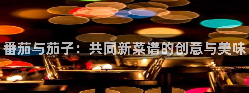 山猫体育电视版：番茄与茄子：共同新菜谱的创意与美味
