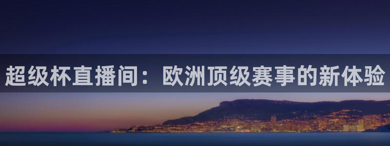 山猫足球直播高清直播在线观看：超级杯直播间：欧洲顶级赛事的新体验